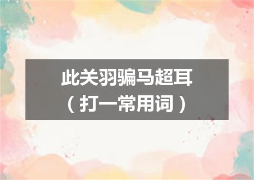 此关羽骗马超耳（打一常用词）