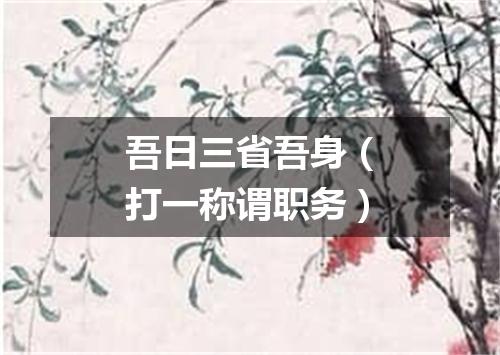 吾日三省吾身（打一称谓职务）