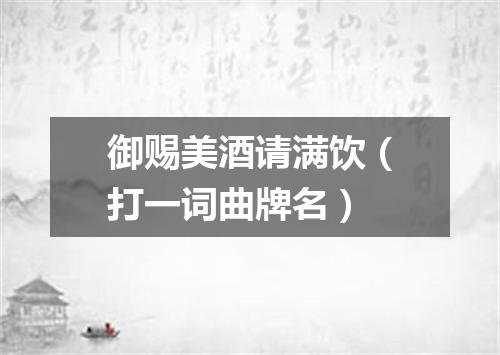 御赐美酒请满饮（打一词曲牌名）