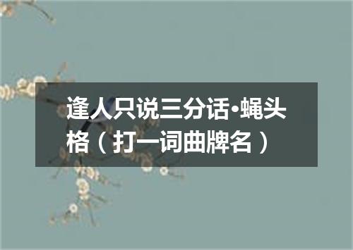 逢人只说三分话·蝇头格（打一词曲牌名）