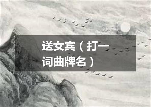 送女宾（打一词曲牌名）