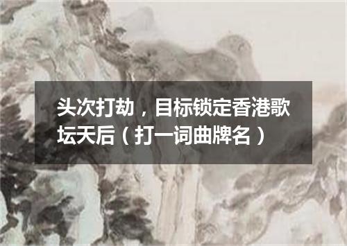 头次打劫，目标锁定香港歌坛天后（打一词曲牌名）