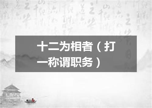 十二为相者（打一称谓职务）