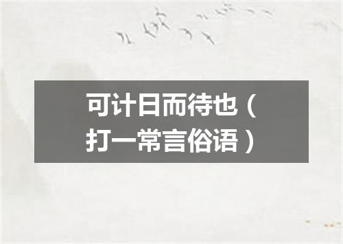 可计日而待也（打一常言俗语）