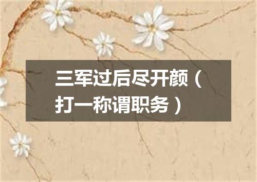 三军过后尽开颜（打一称谓职务）