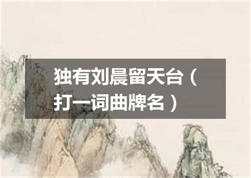 独有刘晨留天台（打一词曲牌名）