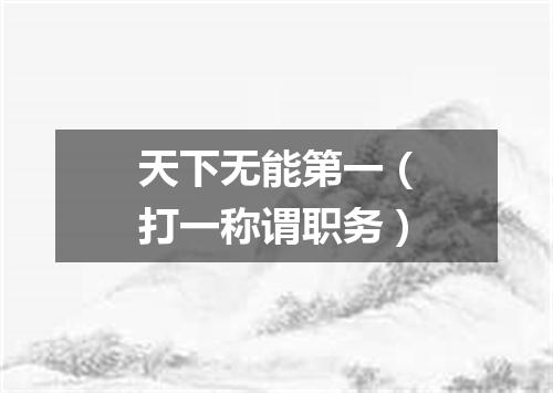 天下无能第一（打一称谓职务）