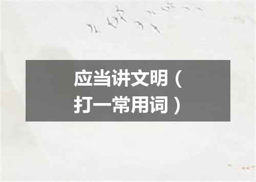 应当讲文明（打一常用词）