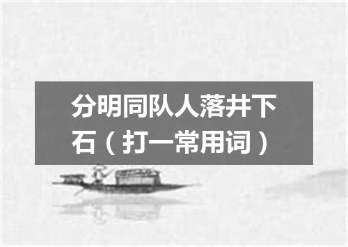 分明同队人落井下石（打一常用词）