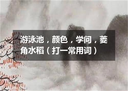 游泳池，颜色，学问，菱角水稻（打一常用词）