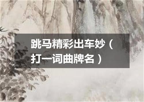 跳马精彩出车妙（打一词曲牌名）