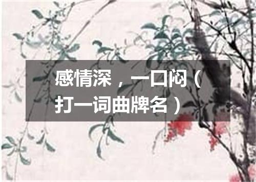 感情深，一口闷（打一词曲牌名）