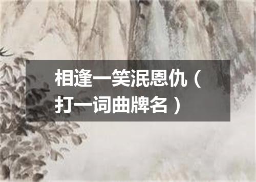 相逢一笑泯恩仇（打一词曲牌名）