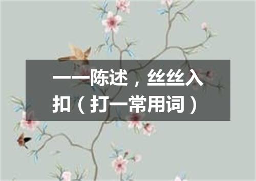 一一陈述，丝丝入扣（打一常用词）