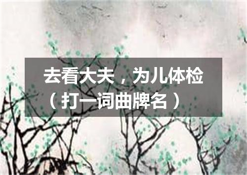 去看大夫，为儿体检（打一词曲牌名）