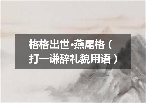 格格出世·燕尾格（打一谦辞礼貌用语）