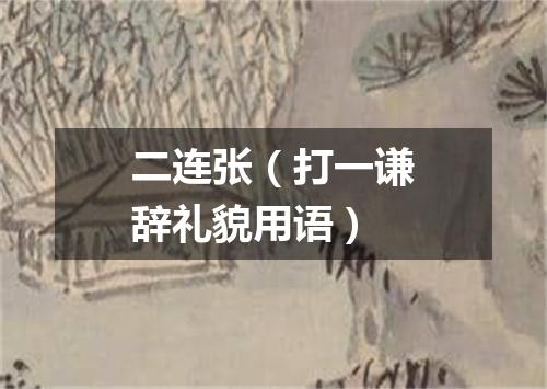 二连张（打一谦辞礼貌用语）