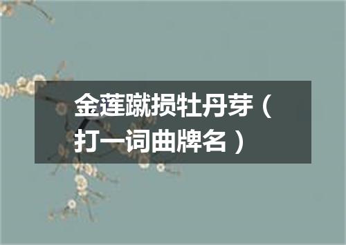 金莲蹴损牡丹芽（打一词曲牌名）