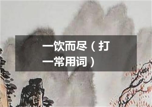 一饮而尽（打一常用词）