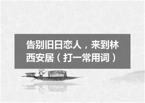 告别旧日恋人，来到林西安居（打一常用词）