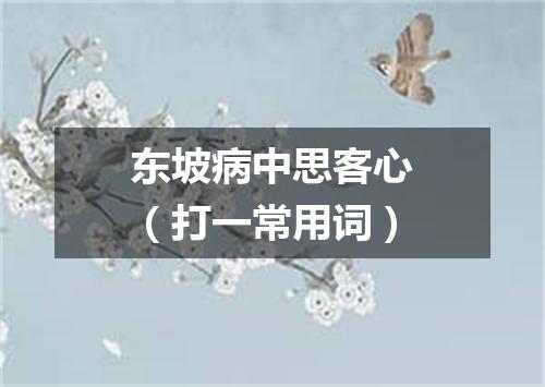 东坡病中思客心（打一常用词）