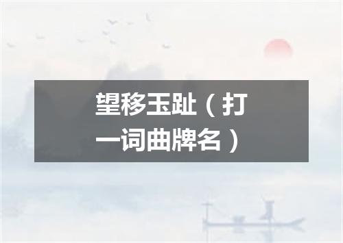 望移玉趾（打一词曲牌名）