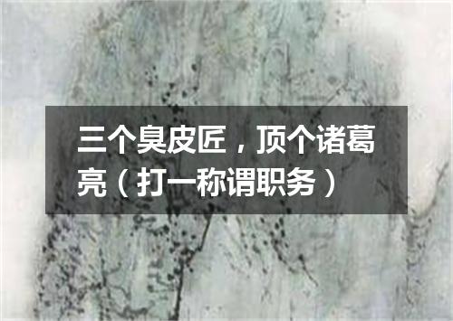 三个臭皮匠，顶个诸葛亮（打一称谓职务）