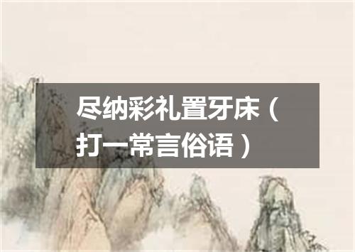 尽纳彩礼置牙床（打一常言俗语）