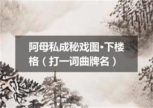 阿母私成秘戏图·下楼格（打一词曲牌名）