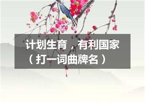 计划生育，有利国家（打一词曲牌名）
