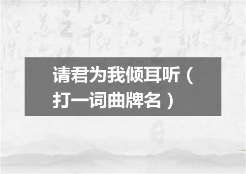请君为我倾耳听（打一词曲牌名）