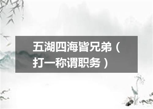 五湖四海皆兄弟（打一称谓职务）