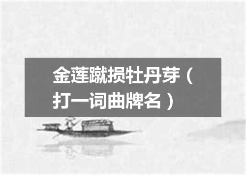 金莲蹴损牡丹芽（打一词曲牌名）