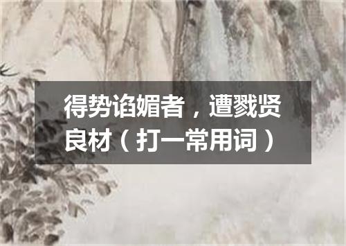 得势谄媚者，遭戮贤良材（打一常用词）