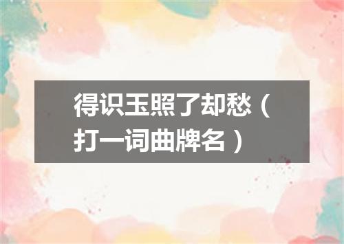 得识玉照了却愁（打一词曲牌名）