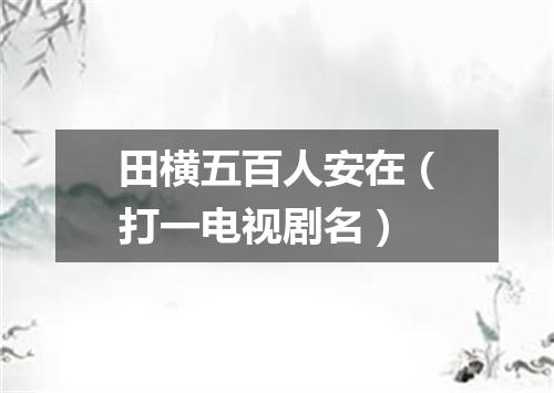 田横五百人安在（打一电视剧名）