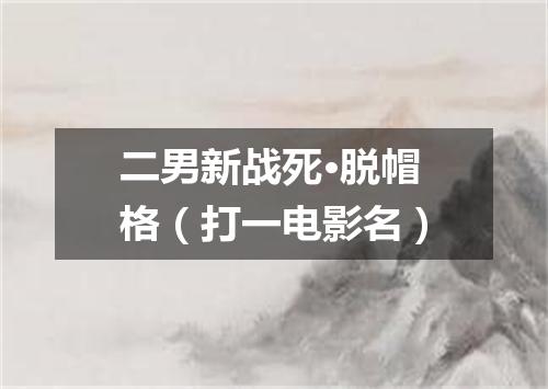 二男新战死·脱帽格（打一电影名）