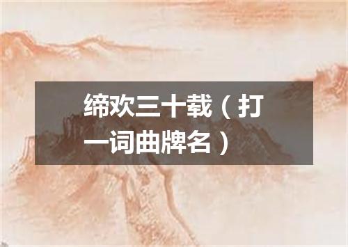缔欢三十载（打一词曲牌名）