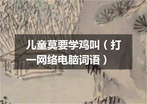 儿童莫要学鸡叫（打一网络电脑词语）