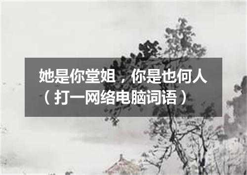 她是你堂姐，你是也何人（打一网络电脑词语）
