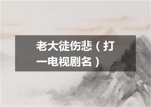 老大徒伤悲（打一电视剧名）
