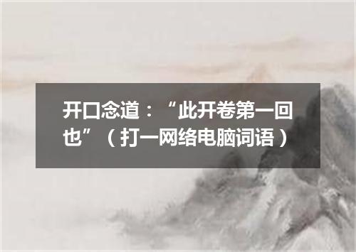 开口念道：“此开卷第一回也”（打一网络电脑词语）