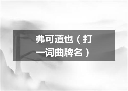 弗可道也（打一词曲牌名）