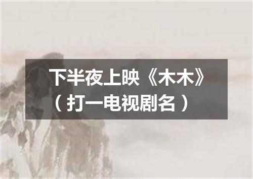 下半夜上映《木木》（打一电视剧名）
