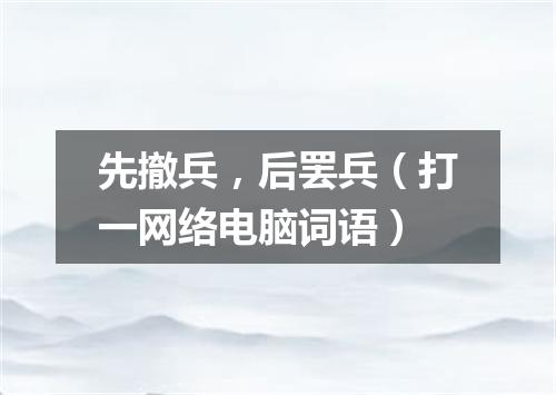 先撤兵，后罢兵（打一网络电脑词语）