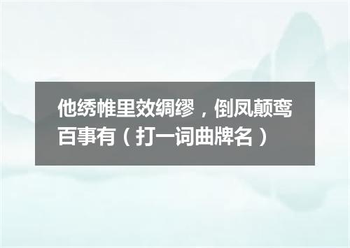 他绣帷里效绸缪，倒凤颠鸾百事有（打一词曲牌名）