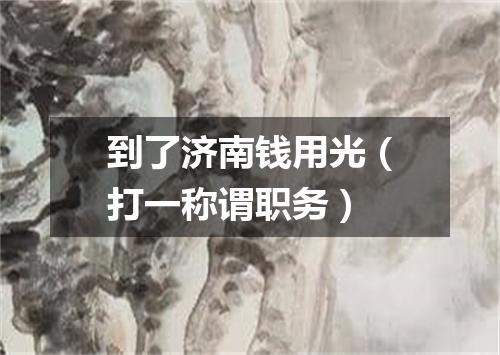 到了济南钱用光（打一称谓职务）