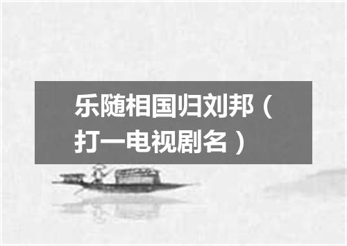 乐随相国归刘邦（打一电视剧名）