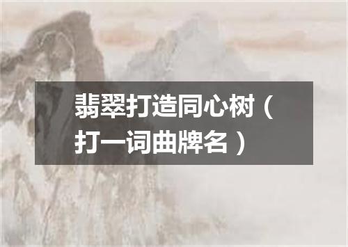 翡翠打造同心树（打一词曲牌名）