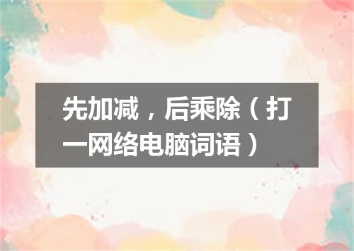 先加减，后乘除（打一网络电脑词语）